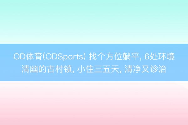 OD体育(ODSports) 找个方位躺平， 6处环境清幽的古村镇， 小住三五天， 清净又诊治