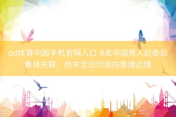 od体育中国手机官网入口 8名中国男人赴泰后集体失联，终末定位均指向泰缅边境