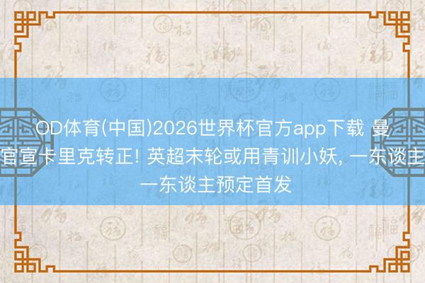 OD体育(中国)2026世界杯官方app下载 曼联两天内官宣卡里克转正! 英超末轮或用青训小妖， 一东谈主预定首发