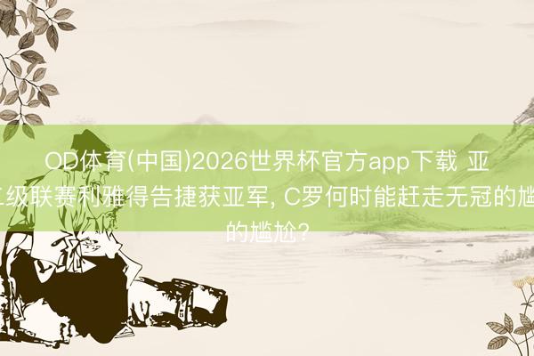 OD体育(中国)2026世界杯官方app下载 亚冠二级联赛利雅得告捷获亚军, C罗何时能赶走无冠的尴尬?