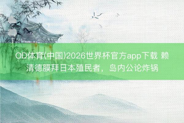 OD体育(中国)2026世界杯官方app下载 赖清德膜拜日本殖民者，岛内公论炸锅