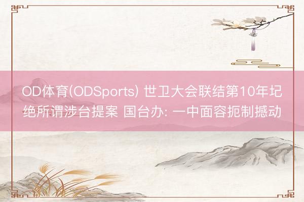OD体育(ODSports) 世卫大会联结第10年圮绝所谓涉台提案 国台办: 一中面容扼制撼动