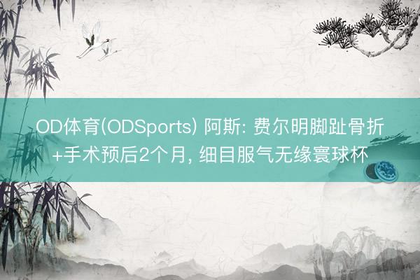 OD体育(ODSports) 阿斯: 费尔明脚趾骨折+手术预后2个月， 细目服气无缘寰球杯