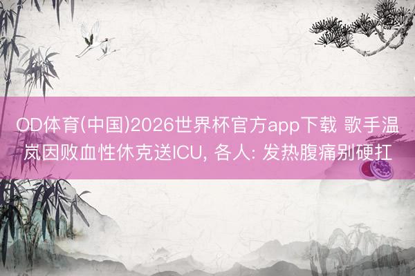 OD体育(中国)2026世界杯官方app下载 歌手温岚因败血性休克送ICU， 各人: 发热腹痛别硬扛