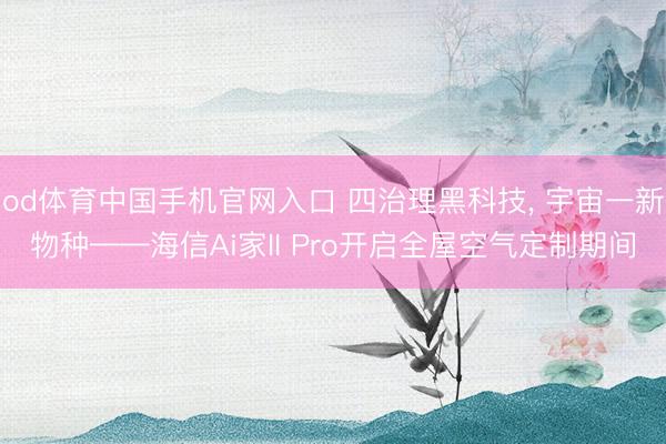 od体育中国手机官网入口 四治理黑科技， 宇宙一新物种——海信Ai家II Pro开启全屋空气定制期间