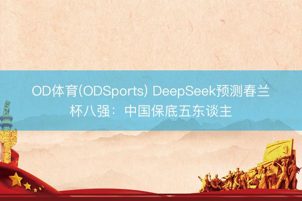 OD体育(ODSports) DeepSeek预测春兰杯八强：中国保底五东谈主
