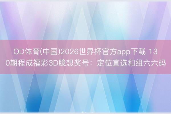 OD体育(中国)2026世界杯官方app下载 130期程成福彩3D臆想奖号：定位直选和组六六码