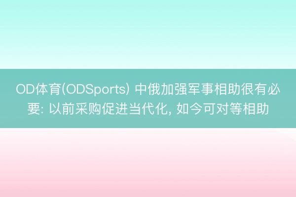 OD体育(ODSports) 中俄加强军事相助很有必要: 以前采购促进当代化， 如今可对等相助