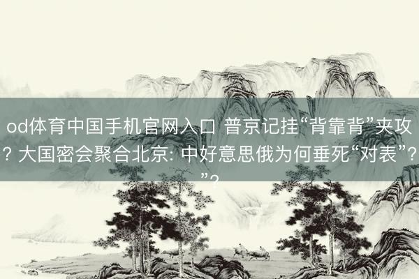 od体育中国手机官网入口 普京记挂“背靠背”夹攻? 大国密会聚合北京: 中好意思俄为何垂死“对表”?