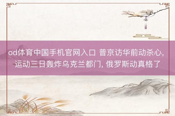 od体育中国手机官网入口 普京访华前动杀心， 运动三日轰炸乌克兰都门， 俄罗斯动真格了