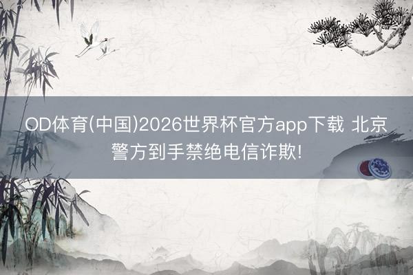 OD体育(中国)2026世界杯官方app下载 北京警方到手禁绝电信诈欺!
