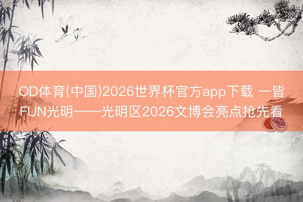OD体育(中国)2026世界杯官方app下载 一皆FUN光明——光明区2026文博会亮点抢先看