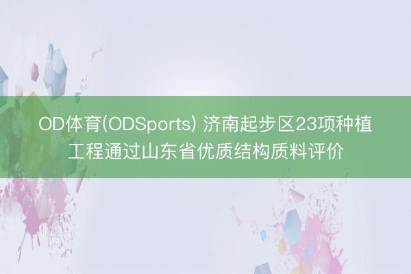 OD体育(ODSports) 济南起步区23项种植工程通过山东省优质结构质料评价