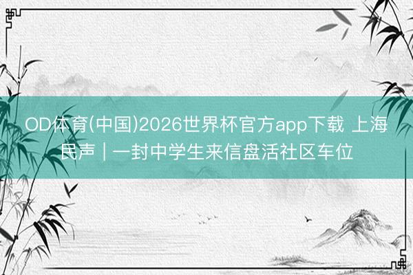 OD体育(中国)2026世界杯官方app下载 上海民声 | 一封中学生来信盘活社区车位