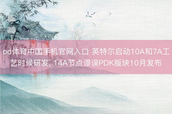 od体育中国手机官网入口 英特尔启动10A和7A工艺时候研发， 14A节点谬误PDK版块10月发布