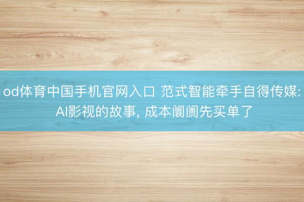 od体育中国手机官网入口 范式智能牵手自得传媒: AI影视的故事， 成本阛阓先买单了