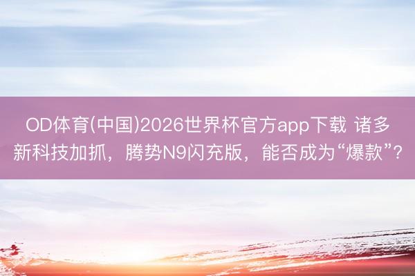 OD体育(中国)2026世界杯官方app下载 诸多新科技加抓，腾势N9闪充版，能否成为“爆款”?