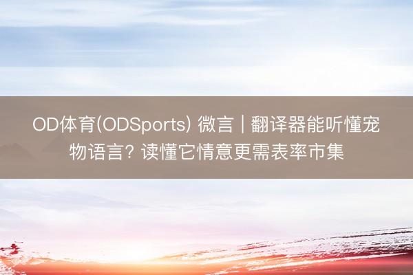 OD体育(ODSports) 微言 | 翻译器能听懂宠物语言? 读懂它情意更需表率市集