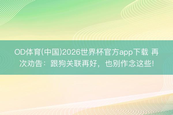 OD体育(中国)2026世界杯官方app下载 再次劝告：跟狗关联再好，也别作念这些!