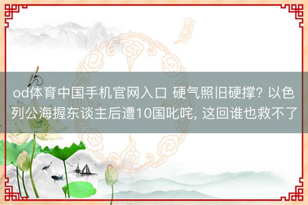 od体育中国手机官网入口 硬气照旧硬撑? 以色列公海握东谈主后遭10国叱咤， 这回谁也救不了