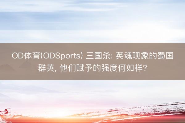 OD体育(ODSports) 三国杀: 英魂现象的蜀国群英， 他们赋予的强度何如样?