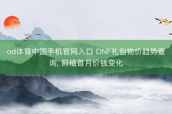 od体育中国手机官网入口 DNF礼包物价趋势查询， 莳植首月价钱变化