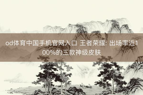 od体育中国手机官网入口 王者荣耀: 出场率近100%的三款神级皮肤