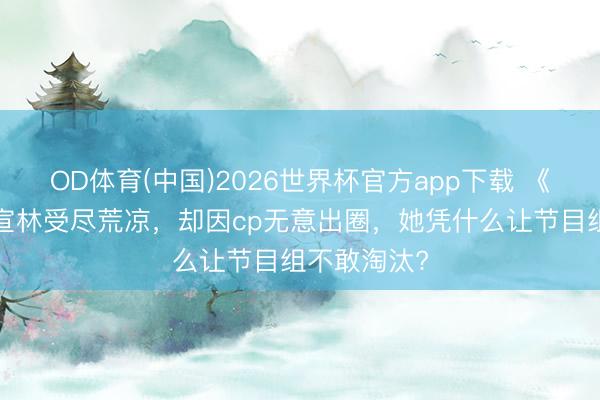 OD体育(中国)2026世界杯官方app下载 《浪姐7》何宣林受尽荒凉，却因cp无意出圈，她凭什么让节目组不敢淘汰?