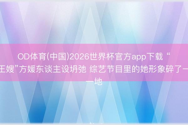 OD体育(中国)2026世界杯官方app下载 “天王嫂”方媛东谈主设坍弛 综艺节目里的她形象碎了一地