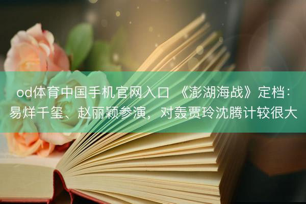 od体育中国手机官网入口 《澎湖海战》定档:易烊千玺、赵丽颖参演,对轰贾玲沈腾计较很大