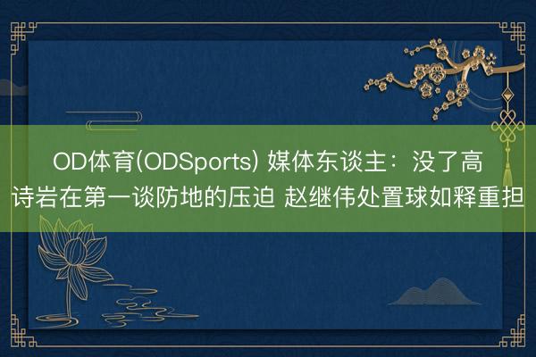 OD体育(ODSports) 媒体东谈主：没了高诗岩在第一谈防地的压迫 赵继伟处置球如释重担