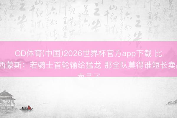 OD体育(中国)2026世界杯官方app下载 比尔·西蒙斯：若骑士首轮输给猛龙 那全队莫得谁短长卖品了