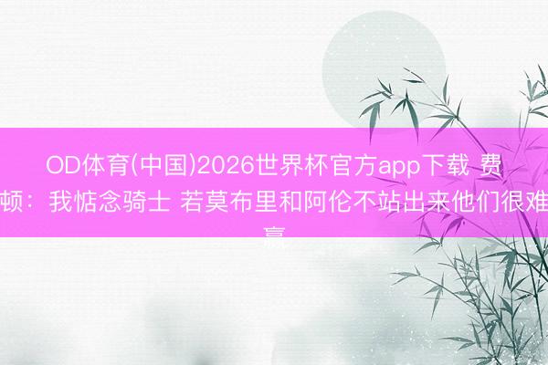 OD体育(中国)2026世界杯官方app下载 费尔顿：我惦念骑士 若莫布里和阿伦不站出来他们很难赢