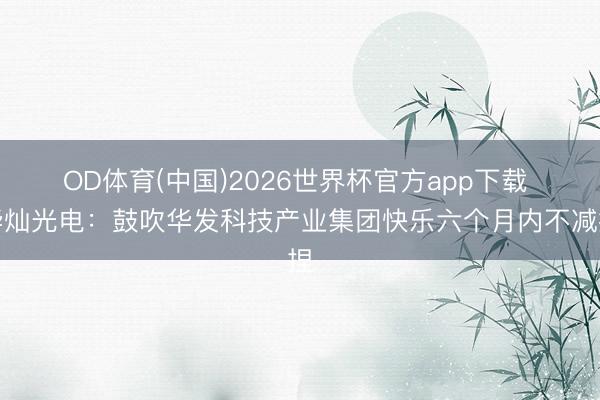OD体育(中国)2026世界杯官方app下载 华灿光电：鼓吹华发科技产业集团快乐六个月内不减捏