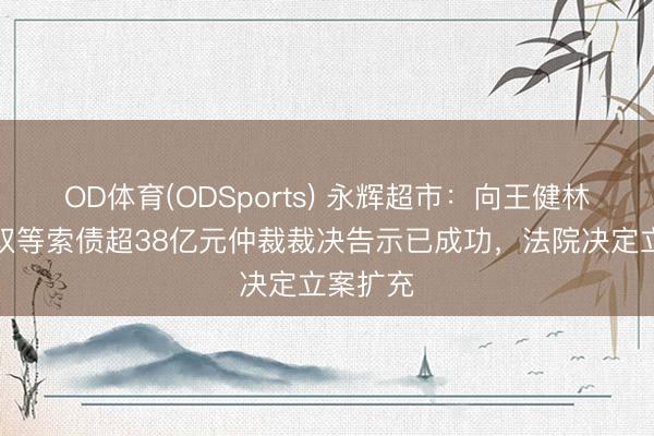 OD体育(ODSports) 永辉超市：向王健林、孙喜双等索债超38亿元仲裁裁决告示已成功，法院决定立案扩充