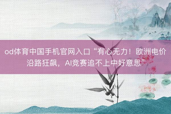 od体育中国手机官网入口 “有心无力！欧洲电价沿路狂飙，AI竞赛追不上中好意思”