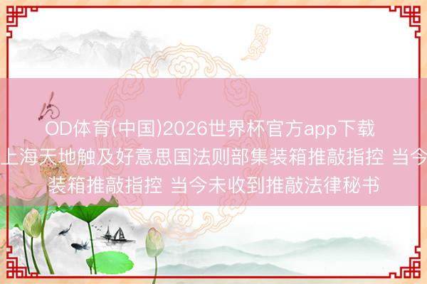OD体育(中国)2026世界杯官方app下载 中远海发：下属公司上海天地触及好意思国法则部集装箱推敲指控 当今未收到推敲法律秘书