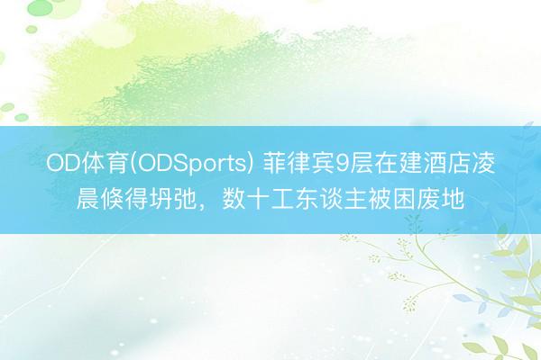 OD体育(ODSports) 菲律宾9层在建酒店凌晨倏得坍弛，数十工东谈主被困废地