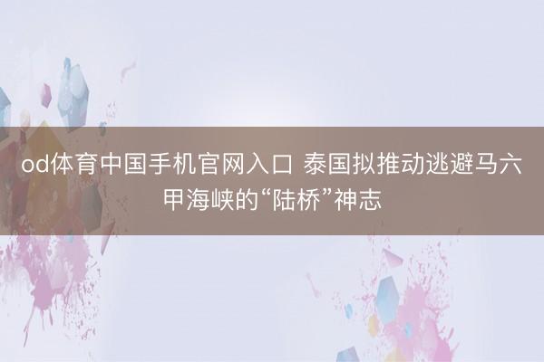od体育中国手机官网入口 泰国拟推动逃避马六甲海峡的“陆桥”神志