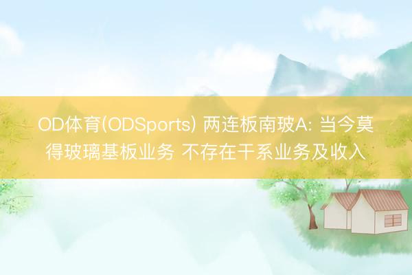OD体育(ODSports) 两连板南玻A: 当今莫得玻璃基板业务 不存在干系业务及收入