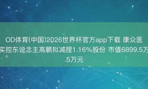 OD体育(中国)2026世界杯官方app下载 康众医疗实控东说念主高鹏拟减捏1.16%股份 市值6899.5万元