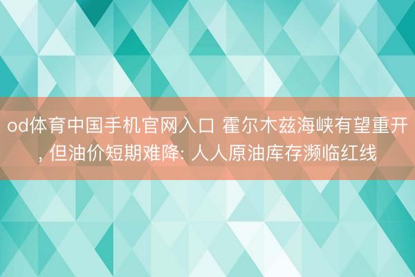 od体育中国手机官网入口 霍尔木兹海峡有望重开， 但油价短期难降: 人人原油库存濒临红线