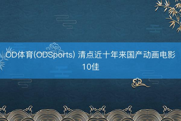 OD体育(ODSports) 清点近十年来国产动画电影10佳