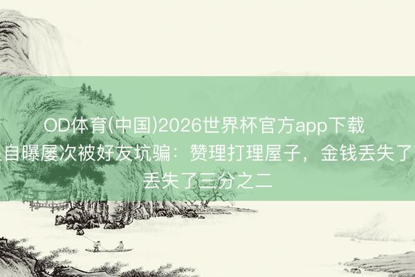 OD体育(中国)2026世界杯官方app下载 著明男星自曝屡次被好友坑骗：赞理打理屋子，金钱丢失了三分之二