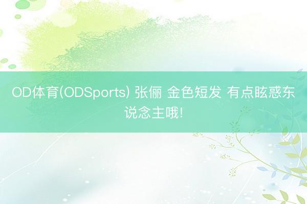 OD体育(ODSports) 张俪 金色短发 有点眩惑东说念主哦!