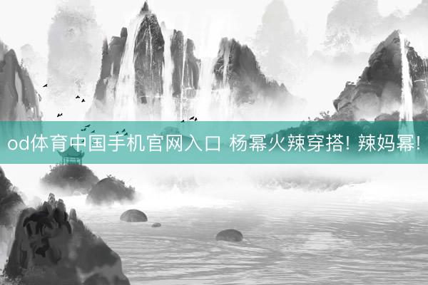 od体育中国手机官网入口 杨幂火辣穿搭! 辣妈幂!