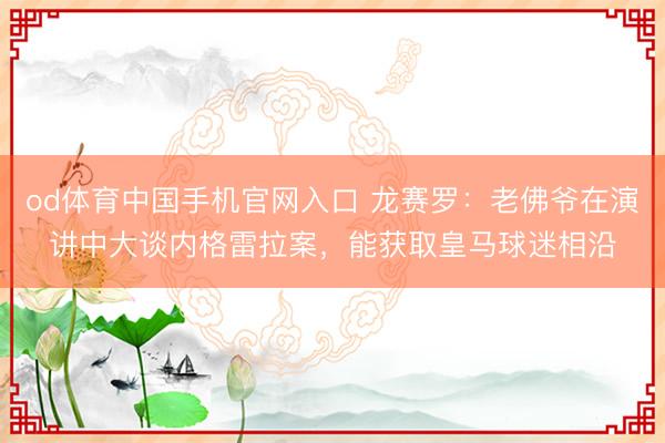 od体育中国手机官网入口 龙赛罗：老佛爷在演讲中大谈内格雷拉案，能获取皇马球迷相沿