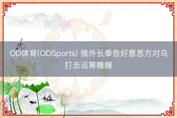 OD体育(ODSports) 俄外长奉告好意思方对乌打击运筹帷幄