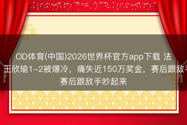 OD体育(中国)2026世界杯官方app下载 法网出局！王欣瑜1-2被爆冷，痛失近150万奖金，赛后跟敌手吵起来