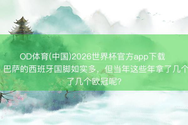 OD体育(中国)2026世界杯官方app下载 龙赛罗：巴萨的西班牙国脚如实多，但当年这些年拿了几个欧冠呢？